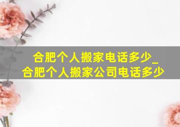 合肥个人搬家电话多少_合肥个人搬家公司电话多少