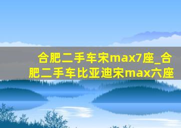 合肥二手车宋max7座_合肥二手车比亚迪宋max六座