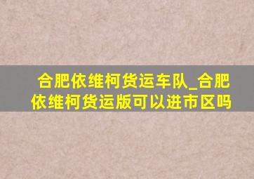 合肥依维柯货运车队_合肥依维柯货运版可以进市区吗