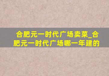 合肥元一时代广场卖菜_合肥元一时代广场哪一年建的