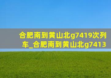 合肥南到黄山北g7419次列车_合肥南到黄山北g7413