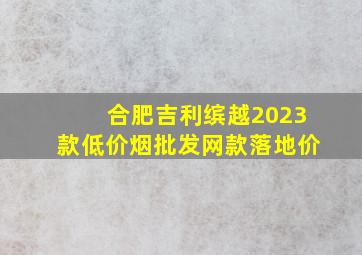 合肥吉利缤越2023款(低价烟批发网)款落地价