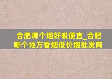 合肥哪个烟好吸便宜_合肥哪个地方香烟(低价烟批发网)