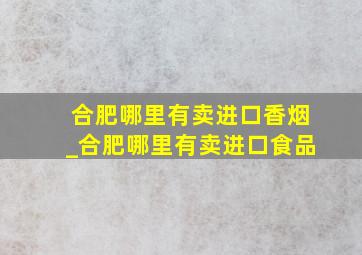 合肥哪里有卖进口香烟_合肥哪里有卖进口食品