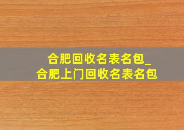 合肥回收名表名包_合肥上门回收名表名包