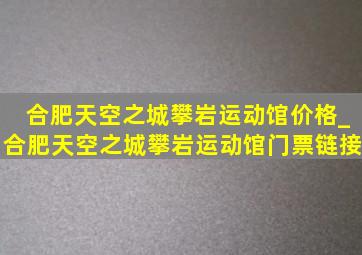 合肥天空之城攀岩运动馆价格_合肥天空之城攀岩运动馆门票链接