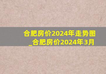 合肥房价2024年走势图_合肥房价2024年3月