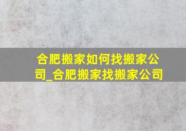 合肥搬家如何找搬家公司_合肥搬家找搬家公司