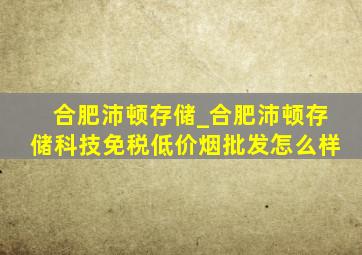 合肥沛顿存储_合肥沛顿存储科技(免税低价烟批发)怎么样