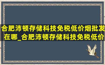 合肥沛顿存储科技(免税低价烟批发)在哪_合肥沛顿存储科技(免税低价烟批发)住宿免费吗