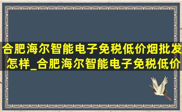 合肥海尔智能电子(免税低价烟批发)怎样_合肥海尔智能电子(免税低价烟批发)怎么样