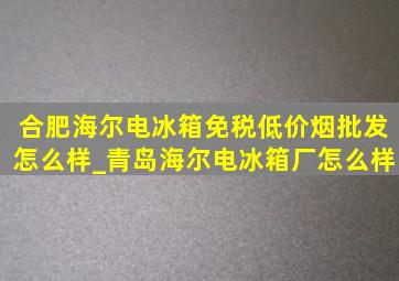 合肥海尔电冰箱(免税低价烟批发)怎么样_青岛海尔电冰箱厂怎么样