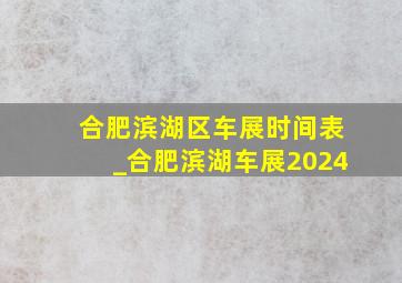 合肥滨湖区车展时间表_合肥滨湖车展2024