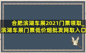 合肥滨湖车展2021门票领取_滨湖车展门票(低价烟批发网)取入口