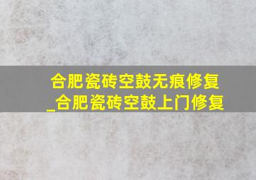 合肥瓷砖空鼓无痕修复_合肥瓷砖空鼓上门修复