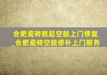 合肥瓷砖翘起空鼓上门修复_合肥瓷砖空鼓修补上门服务