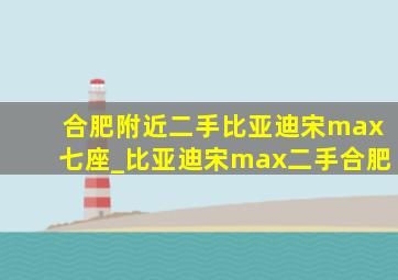 合肥附近二手比亚迪宋max七座_比亚迪宋max二手合肥