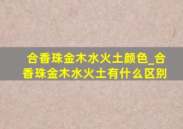 合香珠金木水火土颜色_合香珠金木水火土有什么区别