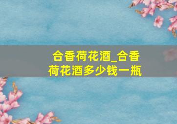 合香荷花酒_合香荷花酒多少钱一瓶