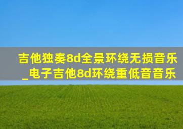 吉他独奏8d全景环绕无损音乐_电子吉他8d环绕重低音音乐