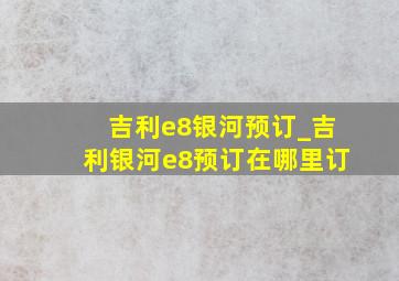 吉利e8银河预订_吉利银河e8预订在哪里订