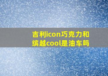 吉利icon巧克力和缤越cool是油车吗