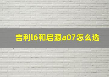 吉利l6和启源a07怎么选