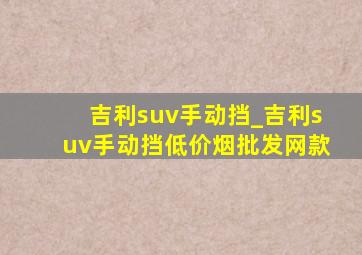 吉利suv手动挡_吉利suv手动挡(低价烟批发网)款