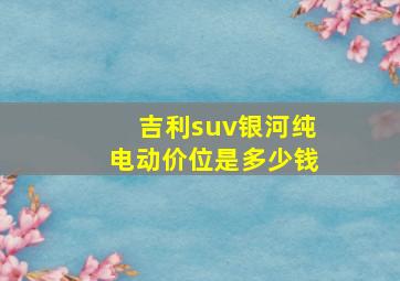 吉利suv银河纯电动价位是多少钱