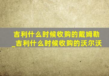 吉利什么时候收购的戴姆勒_吉利什么时候收购的沃尔沃