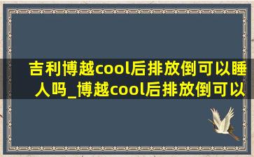 吉利博越cool后排放倒可以睡人吗_博越cool后排放倒可以睡人吗