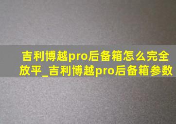 吉利博越pro后备箱怎么完全放平_吉利博越pro后备箱参数