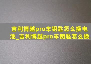 吉利博越pro车钥匙怎么换电池_吉利博越pro车钥匙怎么换