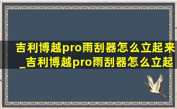 吉利博越pro雨刮器怎么立起来_吉利博越pro雨刮器怎么立起来视频