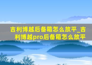 吉利博越后备箱怎么放平_吉利博越pro后备箱怎么放平