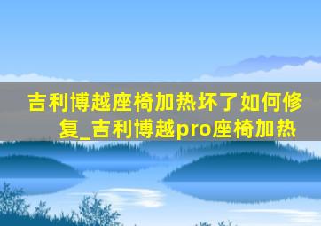 吉利博越座椅加热坏了如何修复_吉利博越pro座椅加热