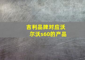 吉利品牌对应沃尔沃s60的产品