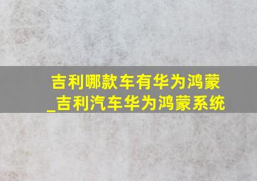 吉利哪款车有华为鸿蒙_吉利汽车华为鸿蒙系统