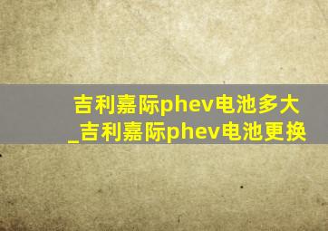 吉利嘉际phev电池多大_吉利嘉际phev电池更换