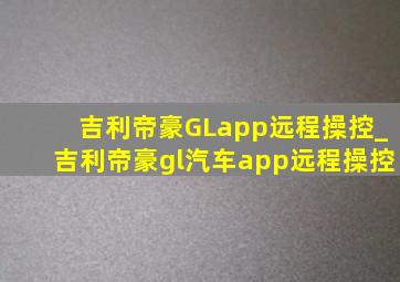 吉利帝豪GLapp远程操控_吉利帝豪gl汽车app远程操控