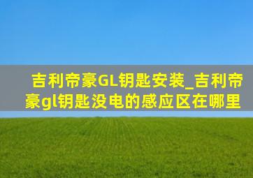 吉利帝豪GL钥匙安装_吉利帝豪gl钥匙没电的感应区在哪里