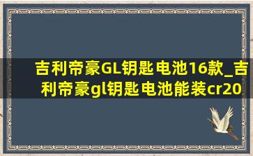 吉利帝豪GL钥匙电池16款_吉利帝豪gl钥匙电池能装cr2032吗