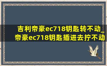 吉利帝豪ec718钥匙转不动_帝豪ec718钥匙插进去拧不动