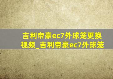 吉利帝豪ec7外球笼更换视频_吉利帝豪ec7外球笼