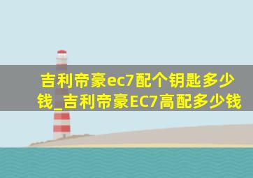 吉利帝豪ec7配个钥匙多少钱_吉利帝豪EC7高配多少钱