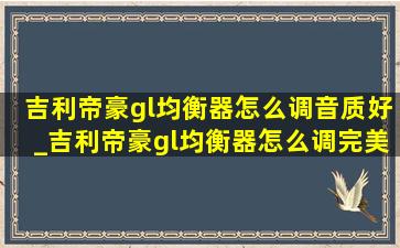 吉利帝豪gl均衡器怎么调音质好_吉利帝豪gl均衡器怎么调完美