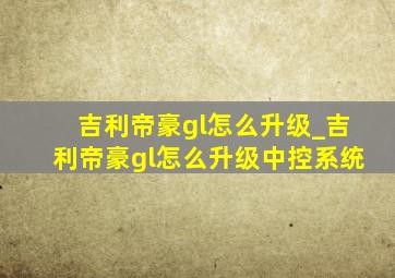 吉利帝豪gl怎么升级_吉利帝豪gl怎么升级中控系统