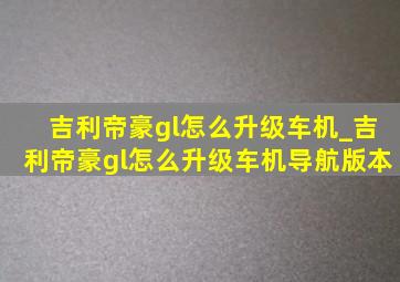 吉利帝豪gl怎么升级车机_吉利帝豪gl怎么升级车机导航版本