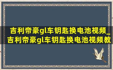 吉利帝豪gl车钥匙换电池视频_吉利帝豪gl车钥匙换电池视频教程