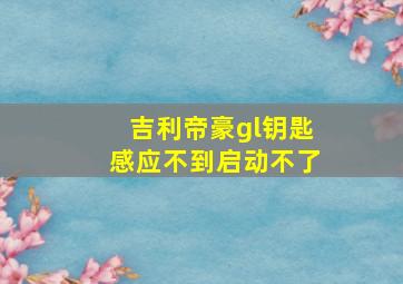 吉利帝豪gl钥匙感应不到启动不了